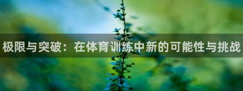 米兰体育官网下载平台注册要钱吗是真的吗：极限与突破：