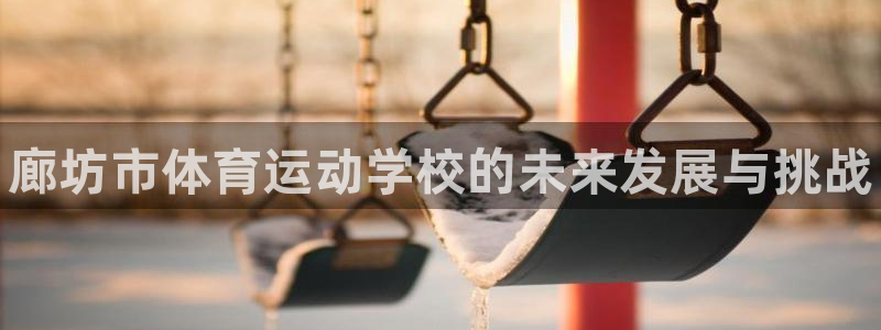 米兰体育官网下载招商电话号码查询：廊坊市体育运动学校