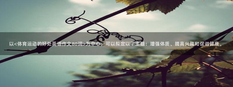 米兰体育官网下载招商电话号码是多少号：以<体育运动的好处英语