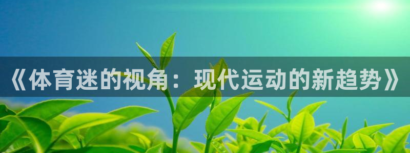 米兰体育官方集团官网：《体育迷的视角：现代运动的新趋势》