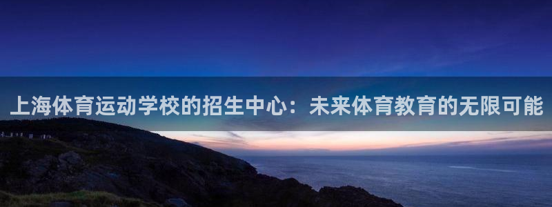 米兰体育取款取不了：上海体育运动学校的招生中心：未来体育教育