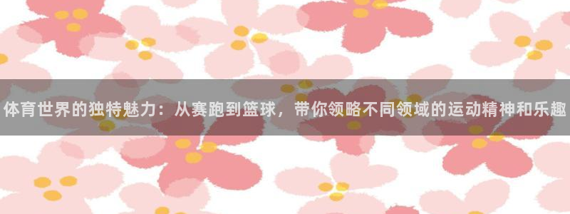 米兰体育app官网入口安卓：体育世界的独特魅力：从赛跑到篮球