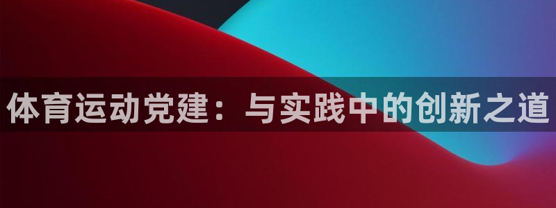 米兰体育人口：体育运动党建：与实践中