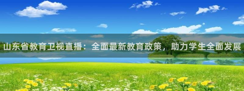 蓝鲸app：山东省教育卫视直播：全面最新教育政策，助力学生全面发展